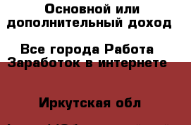 Основной или дополнительный доход - Все города Работа » Заработок в интернете   . Иркутская обл.